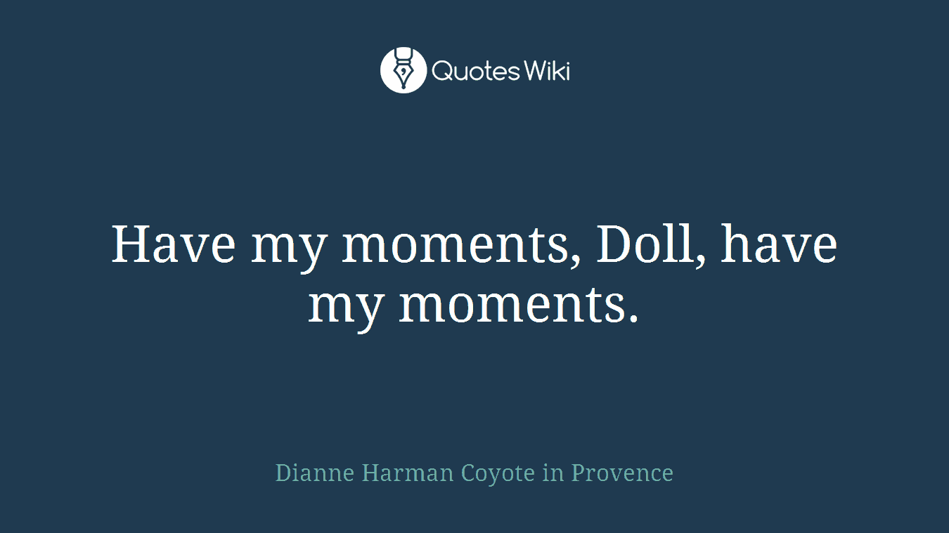 Have my moments, Doll, have my moments.