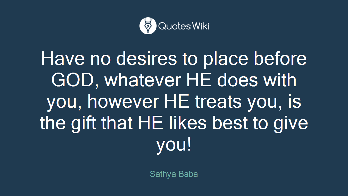 Have no desires to place before GOD, whatever HE does with you, however HE treats you, is the gift that HE likes best to give you!