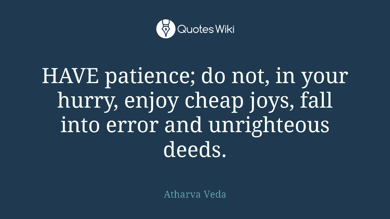 HAVE patience; do not, in your hurry, enjoy cheap joys, fall into error and unrighteous deeds.