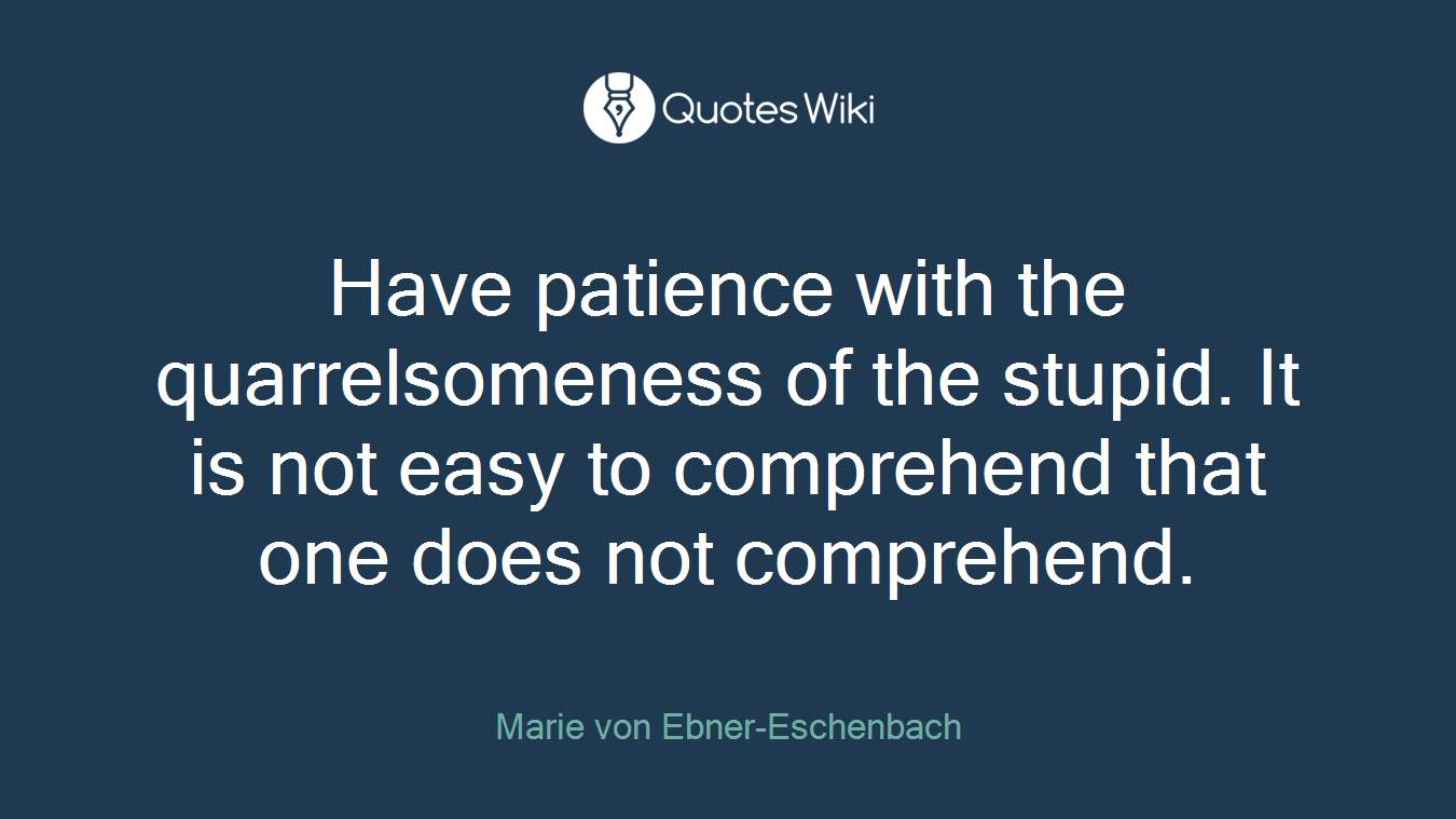 Have patience with the quarrelsomeness of the stupid. It is not easy to comprehend that one does not comprehend.