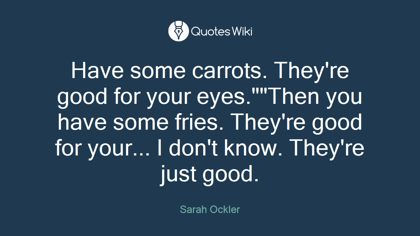 Have some carrots. They're good for your eyes.""Then you have some fries. They're good for your... I don't know. They're just good.