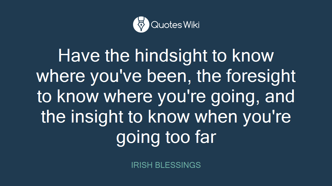 Have the hindsight to know where you've been, the foresight to know where you're going, and the insight to know when you're going too far