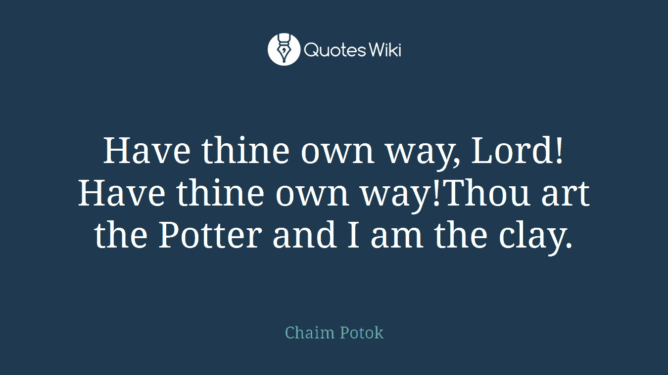 Have thine own way, Lord! Have thine own way!Thou art the Potter and I am the clay.