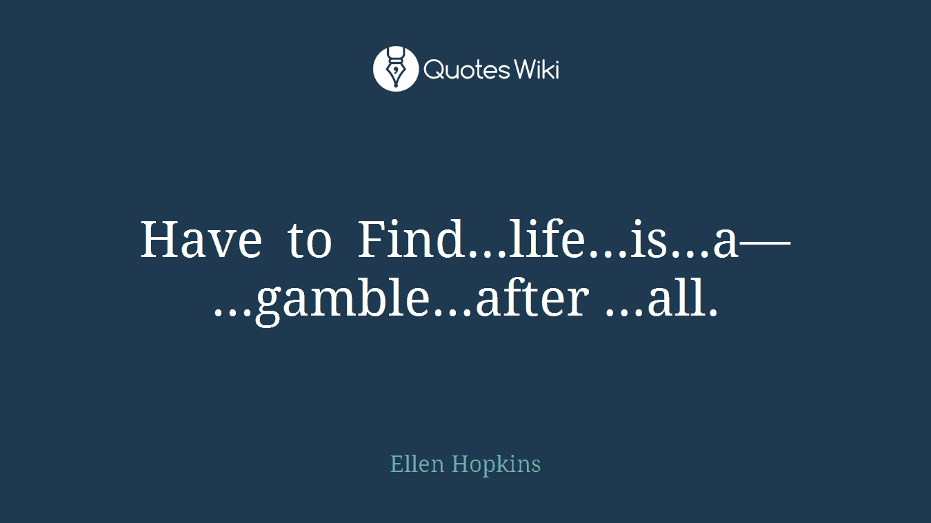 Have to Find...life...is...a—...gamble...after ...all.