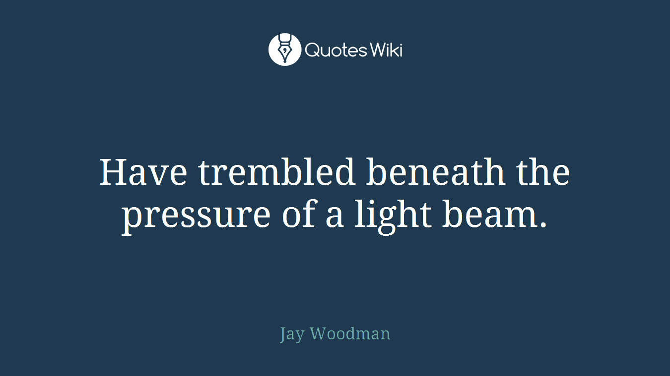 Have trembled beneath the pressure of a light beam.