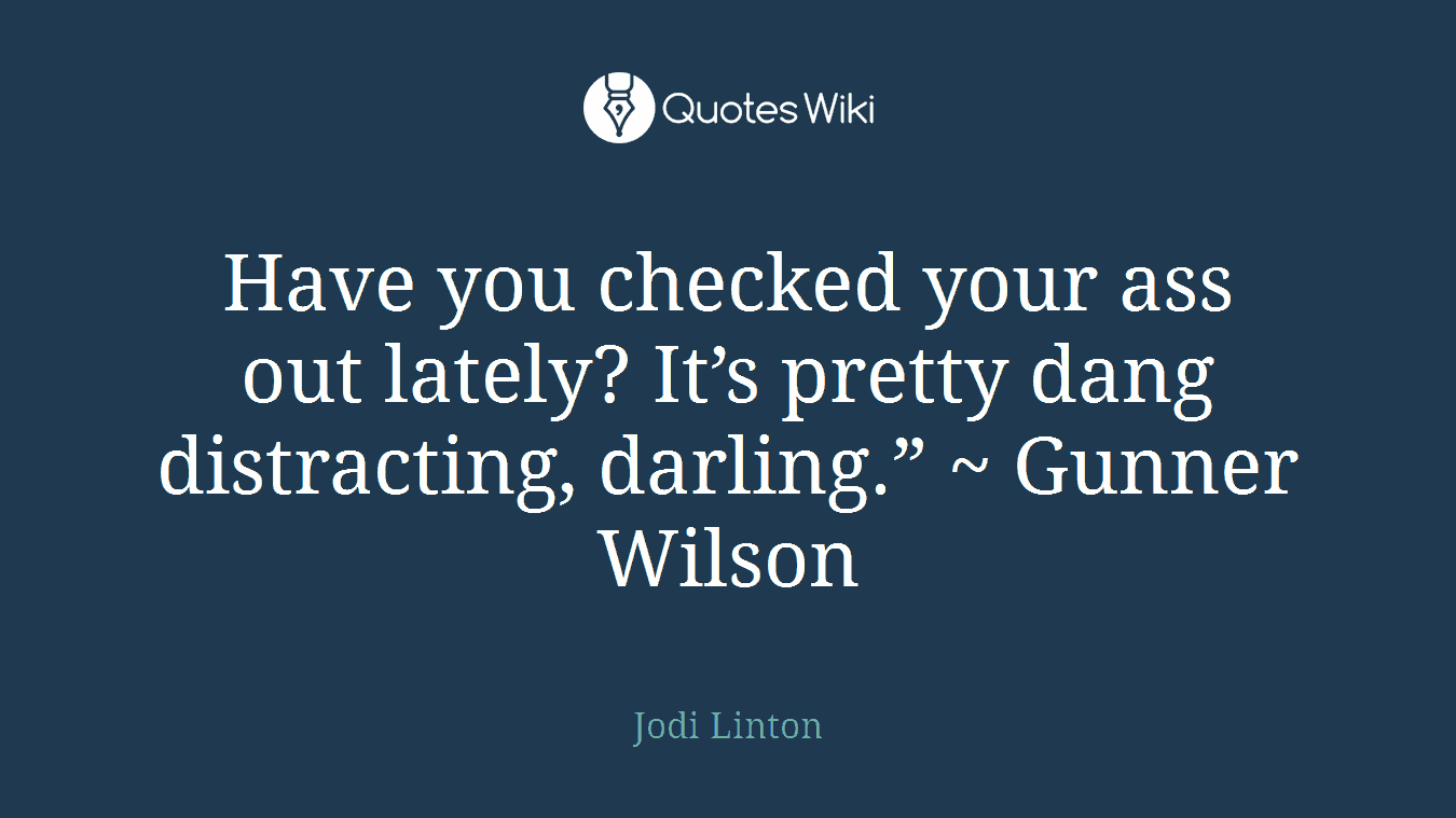 Have you checked your ass out lately? It’s pretty dang distracting, darling.” ~ Gunner Wilson