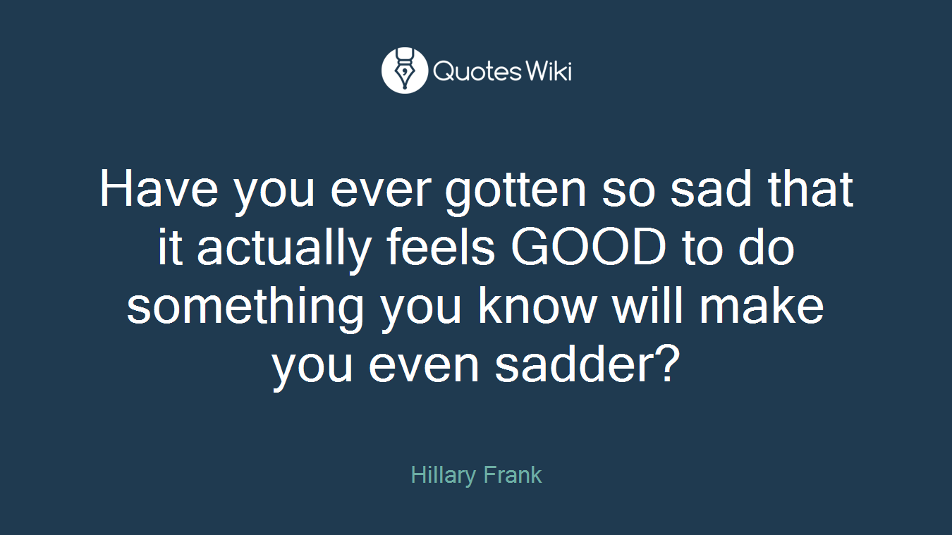 Have you ever gotten so sad that it actually feels GOOD to do something you know will make you even sadder?
