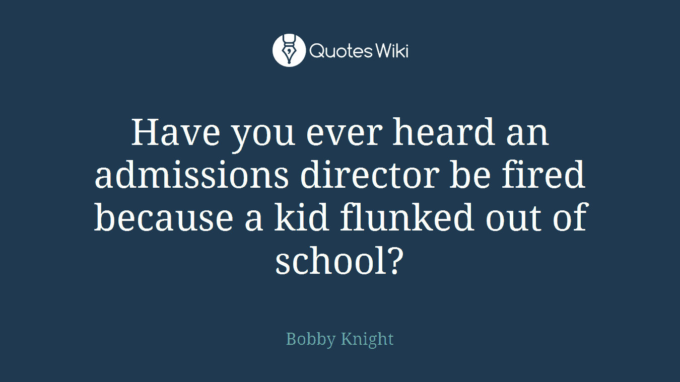Have you ever heard an admissions director be fired because a kid flunked out of school?