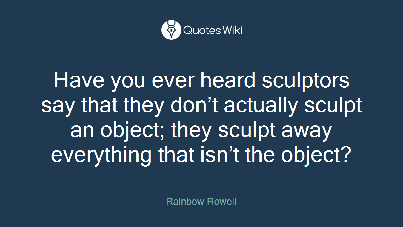 Have you ever heard sculptors say that they don’t actually sculpt an object; they sculpt away everything that isn’t the object?