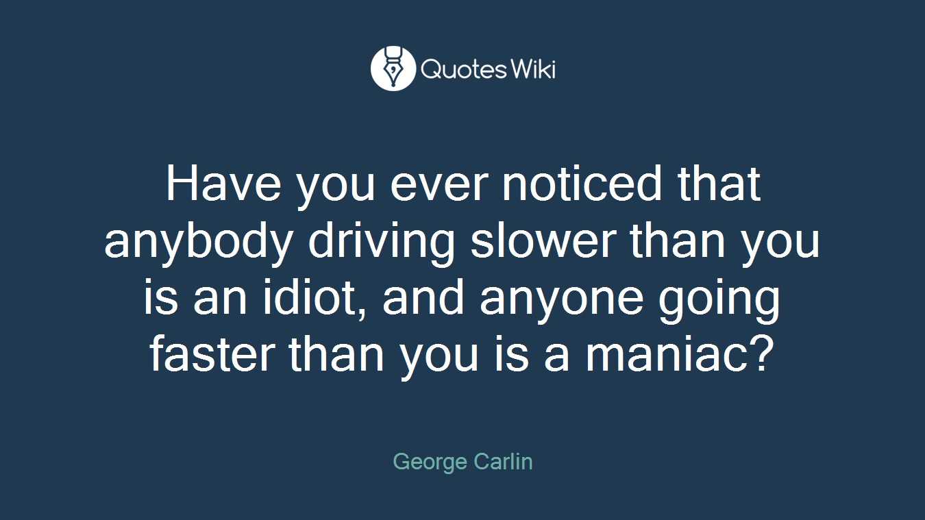 Have you ever noticed that anybody driving slower than you is an idiot, and anyone going faster than you is a maniac?