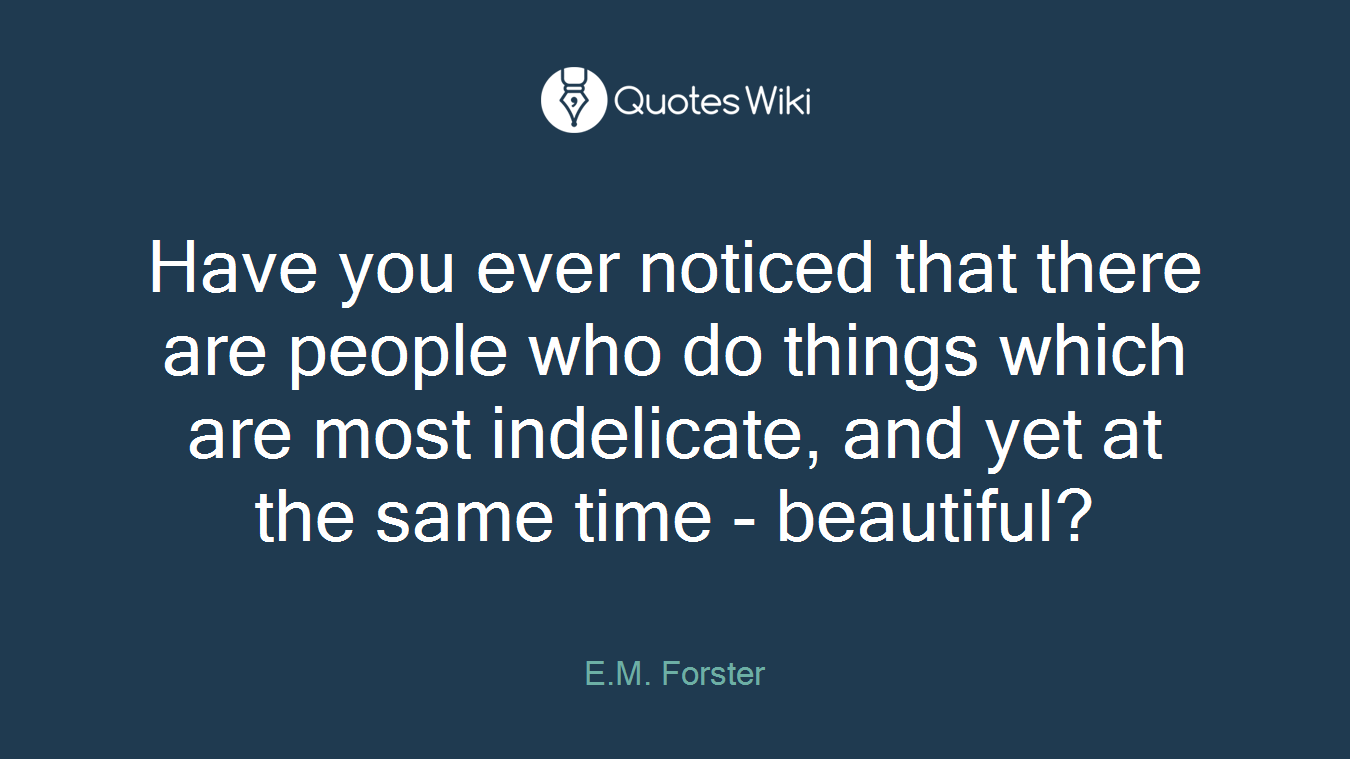 Have you ever noticed that there are people who do things which are most indelicate, and yet at the same time - beautiful?