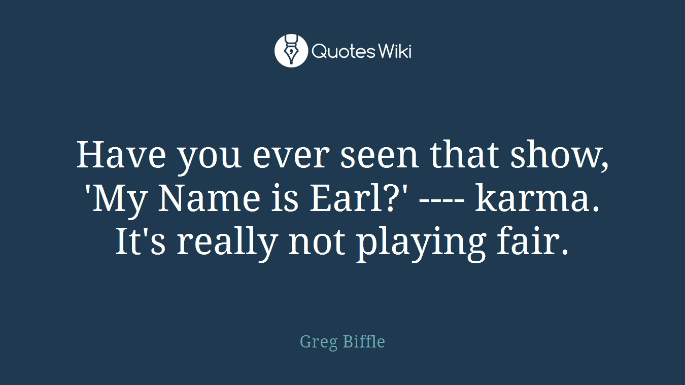 Have you ever seen that show, 'My Name is Earl?' ---- karma. It's really not playing fair.