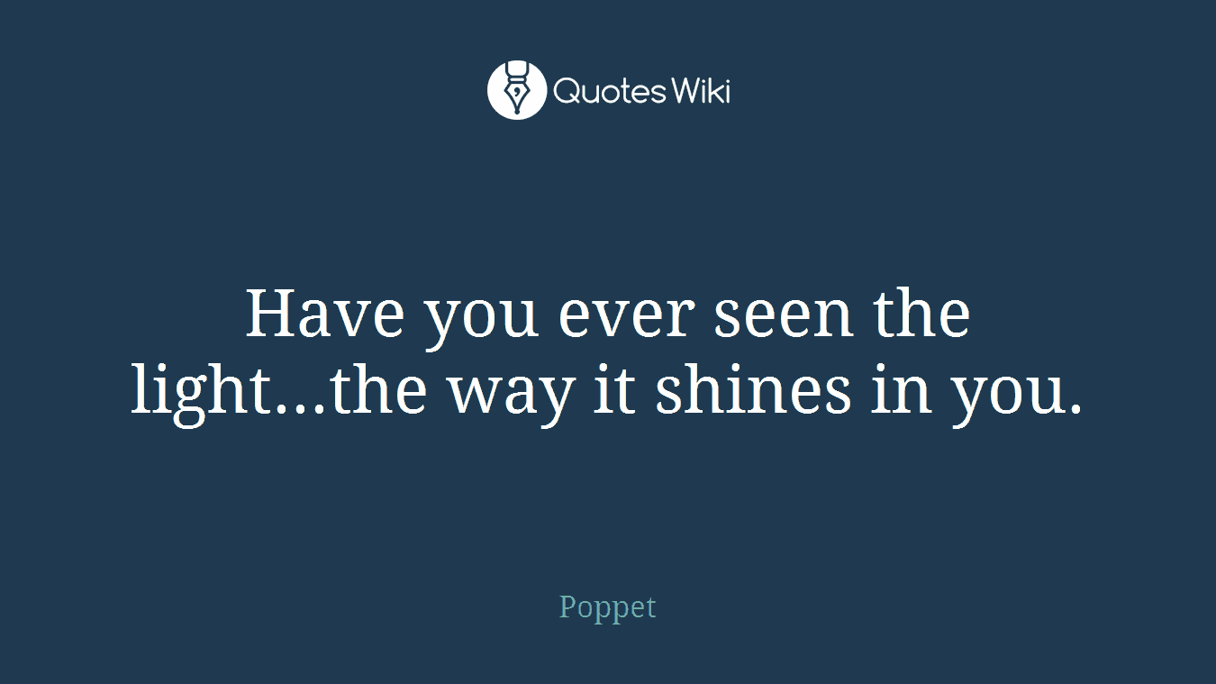 Have you ever seen the light...the way it shines in you.