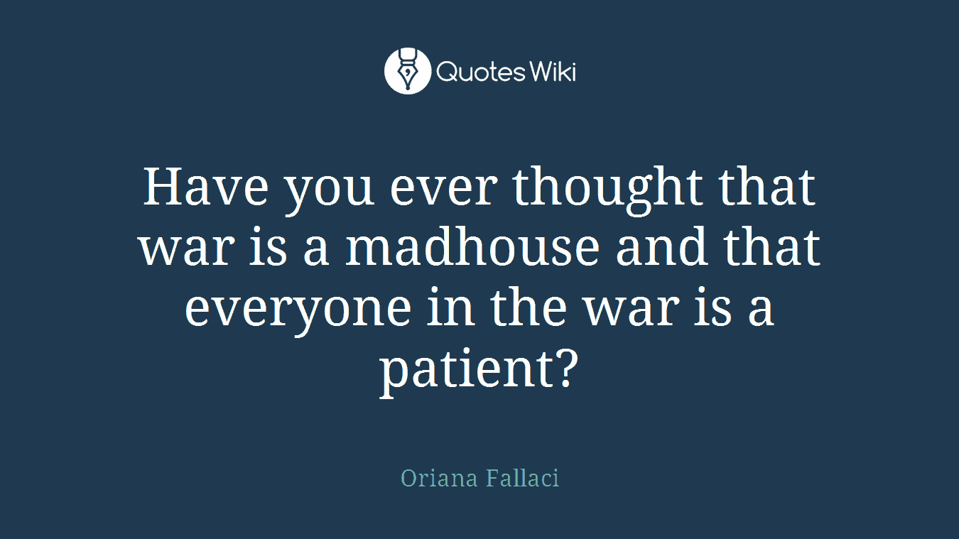 Have you ever thought that war is a madhouse and that everyone in the war is a patient?