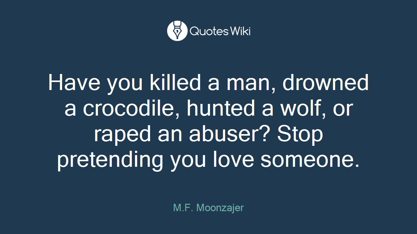 Have you killed a man, drowned a crocodile, hunted a wolf, or raped an abuser? Stop pretending you love someone.