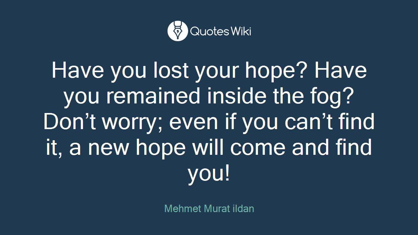 Have you lost your hope? Have you remained inside the fog? Don’t worry; even if you can’t find it, a new hope will come and find you!