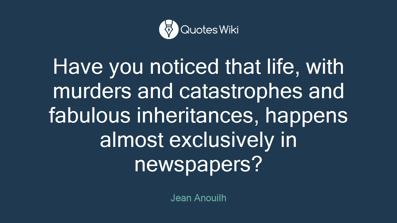 Have you noticed that life, with murders and catastrophes and fabulous inheritances, happens almost exclusively in newspapers?