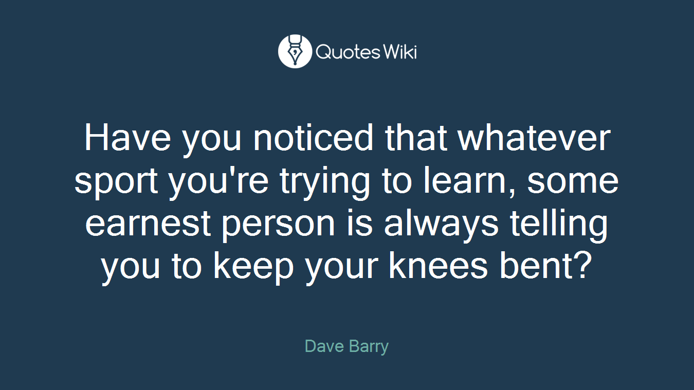 Have you noticed that whatever sport you're trying to learn, some earnest person is always telling you to keep your knees bent?