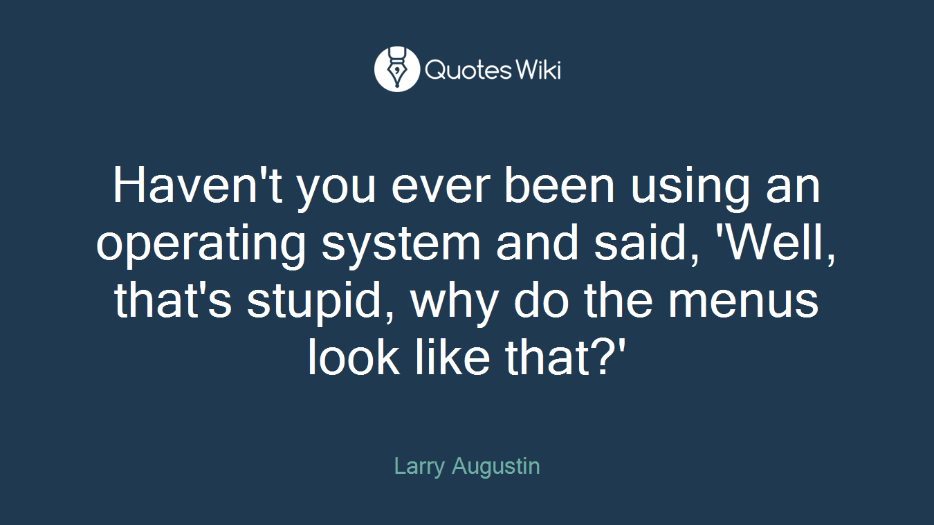 Haven't you ever been using an operating system and said, 'Well, that's stupid, why do the menus look like that?'