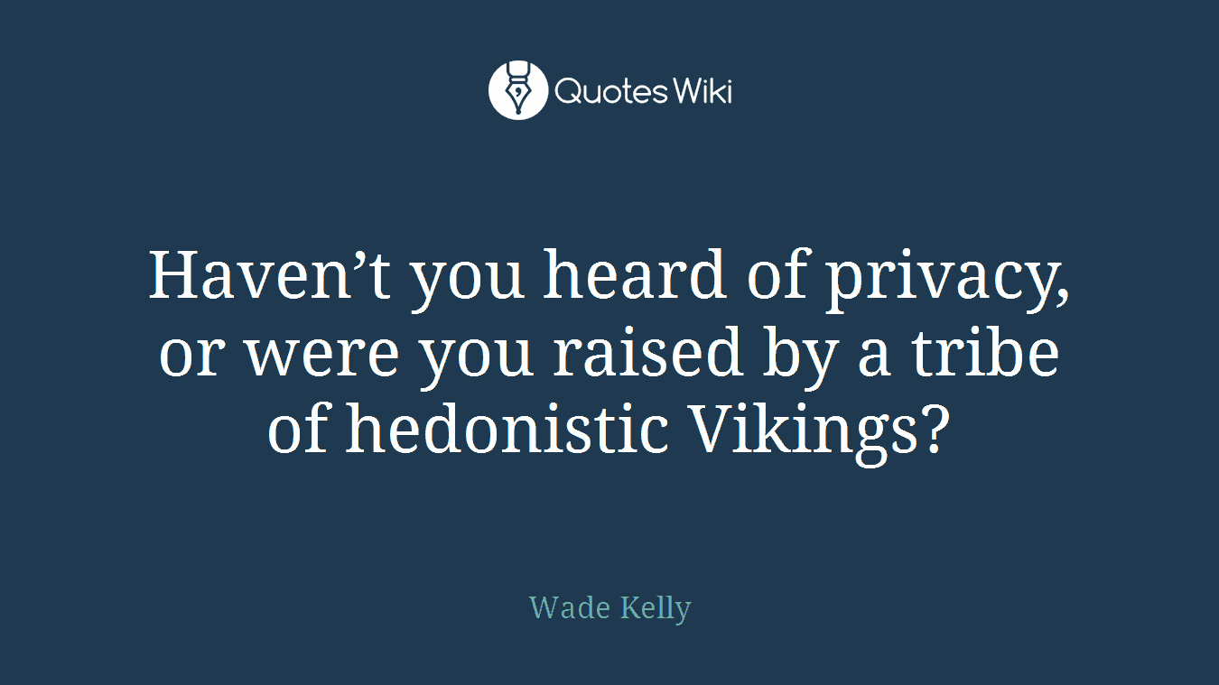 Haven’t you heard of privacy, or were you raised by a tribe of hedonistic Vikings?