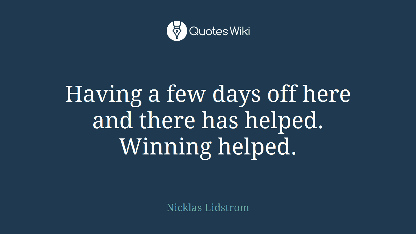 Having a few days off here and there has helped. Winning helped.