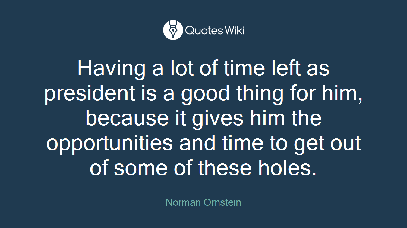 Having a lot of time left as president is a good thing for him, because it gives him the opportunities and time to get out of some of these holes.