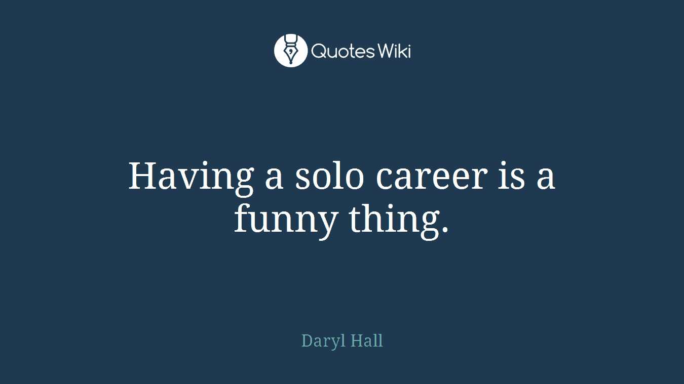 Having a solo career is a funny thing.