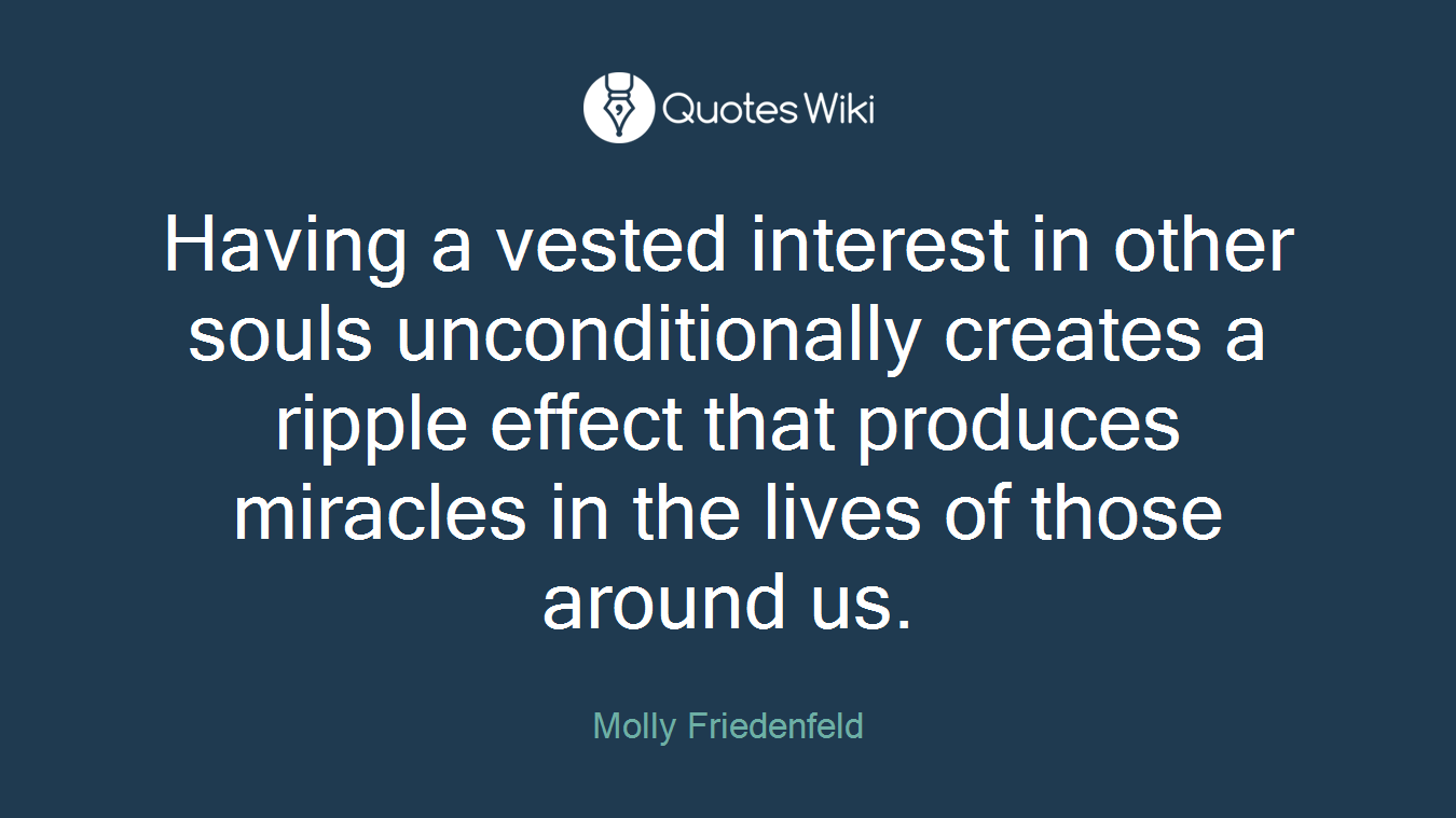 Having a vested interest in other souls unconditionally creates a ripple effect that produces miracles in the lives of those around us.