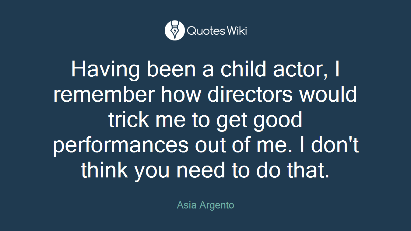 Having been a child actor, I remember how directors would trick me to get good performances out of me. I don't think you need to do that.