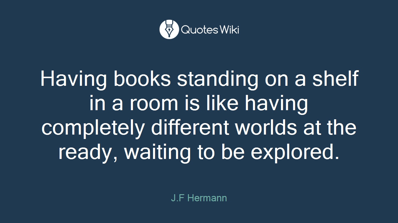 Having books standing on a shelf in a room is like having completely different worlds at the ready, waiting to be explored.