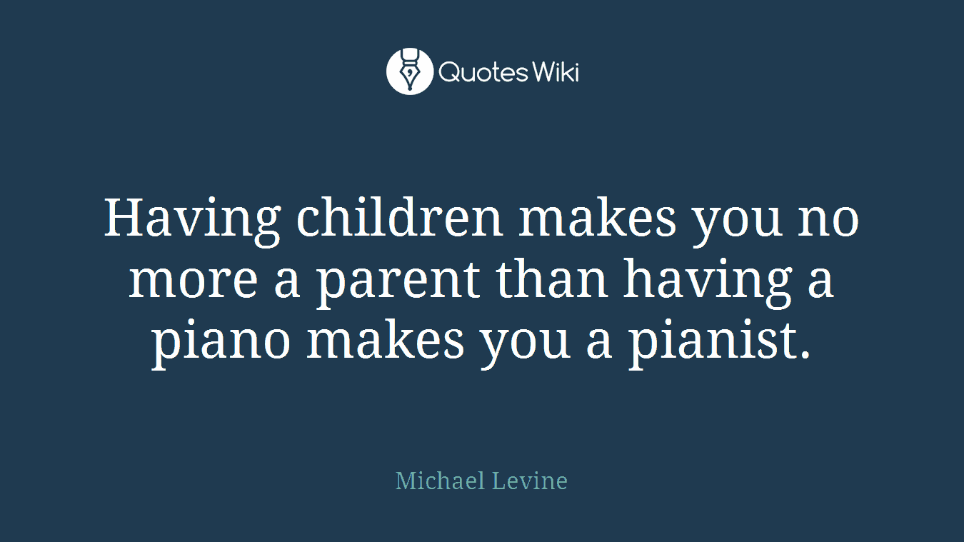 Having children makes you no more a parent than having a piano makes you a pianist.