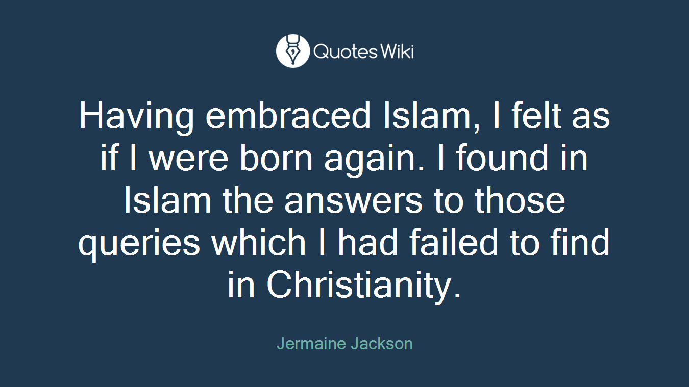 Having embraced Islam, I felt as if I were born again. I found in Islam the answers to those queries which I had failed to find in Christianity.