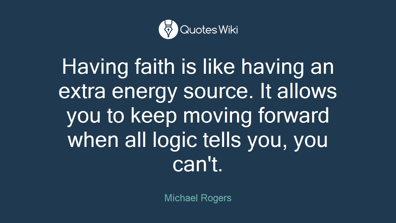 Having faith is like having an extra energy source. It allows you to keep moving forward when all logic tells you, you can't.