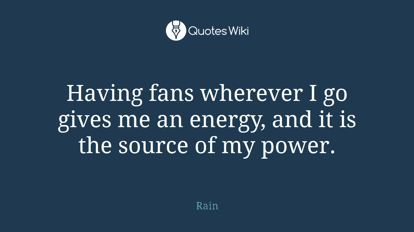 Having fans wherever I go gives me an energy, and it is the source of my power.