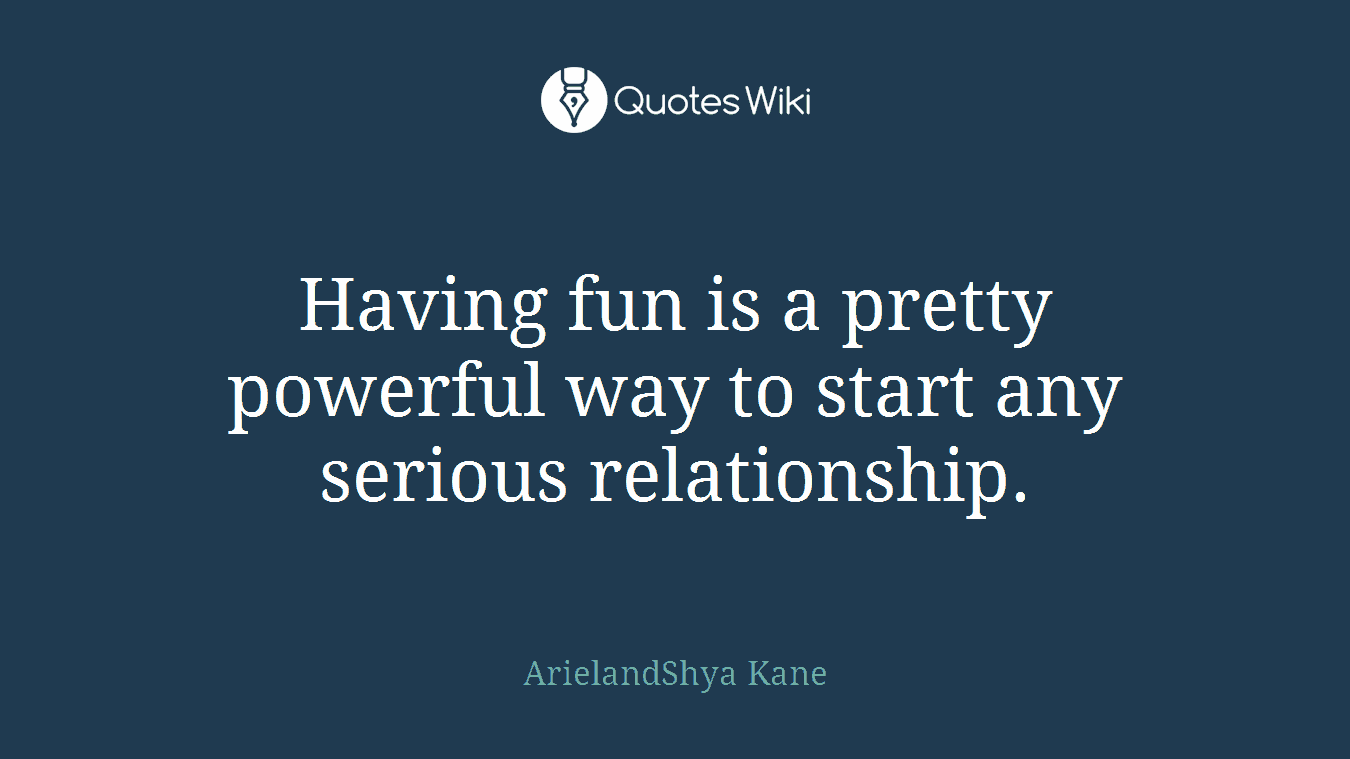 Having fun is a pretty powerful way to start any serious relationship.