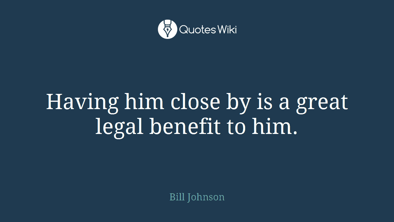 Having him close by is a great legal benefit to him.