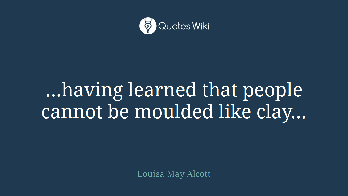 …having learned that people cannot be moulded like clay…