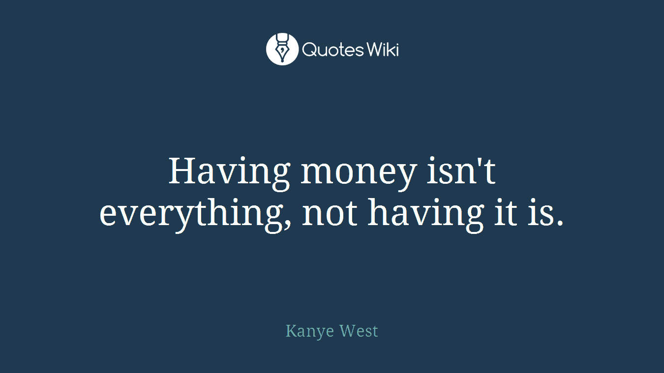 Having money isn't everything, not having it is.