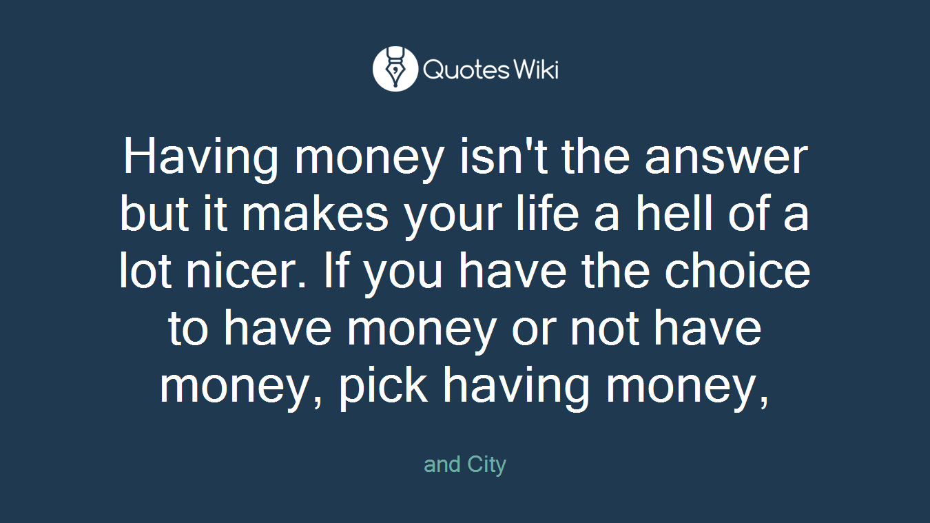 Having money isn't the answer but it makes your life a hell of a lot nicer. If you have the choice to have money or not have money, pick having money,