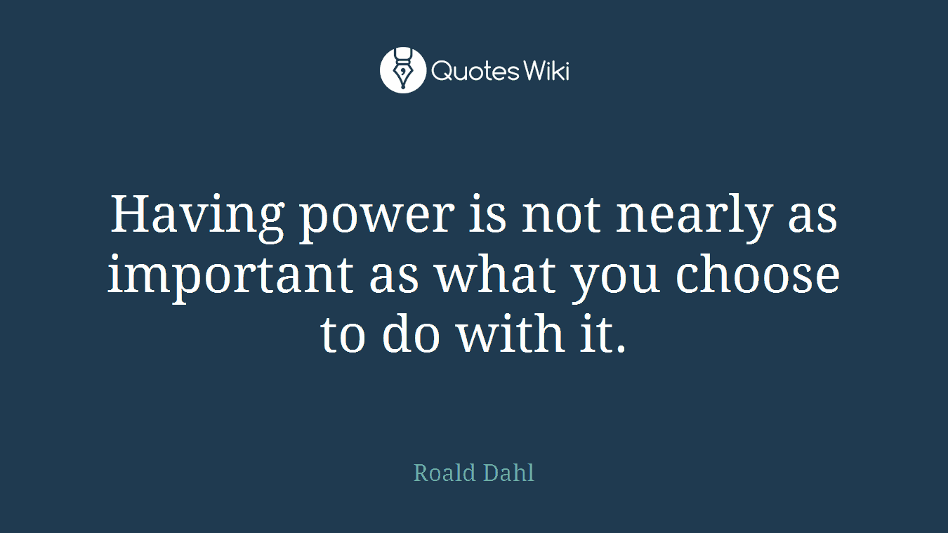 Having power is not nearly as important as what you choose to do with it.