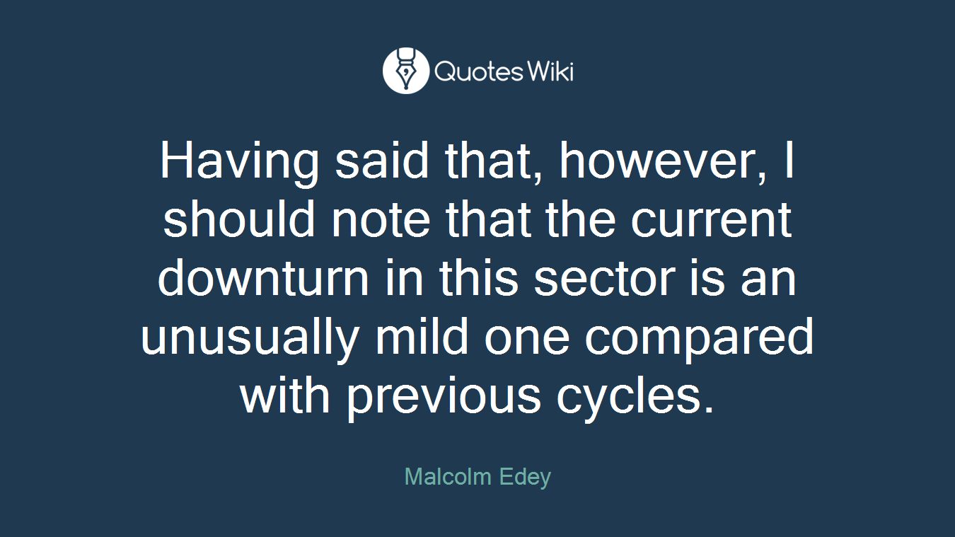 Having said that, however, I should note that the current downturn in this sector is an unusually mild one compared with previous cycles.