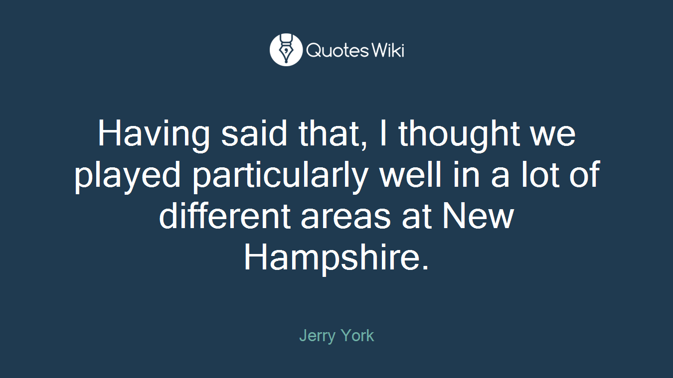 Having said that, I thought we played particularly well in a lot of different areas at New Hampshire.