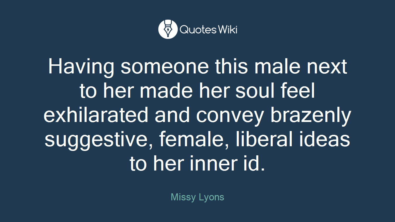 Having someone this male next to her made her soul feel exhilarated and convey brazenly suggestive, female, liberal ideas to her inner id.