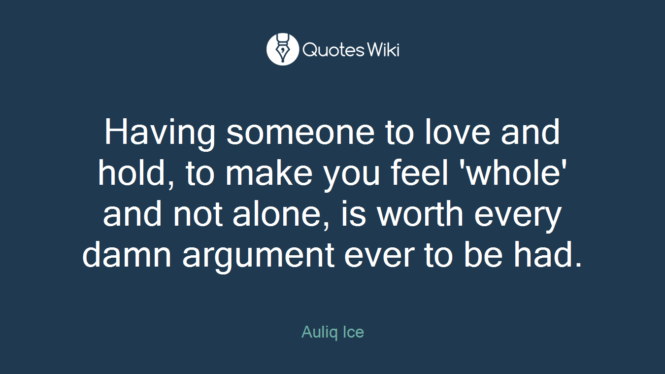 Having someone to love and hold, to make you feel 'whole' and not alone, is worth every damn argument ever to be had.