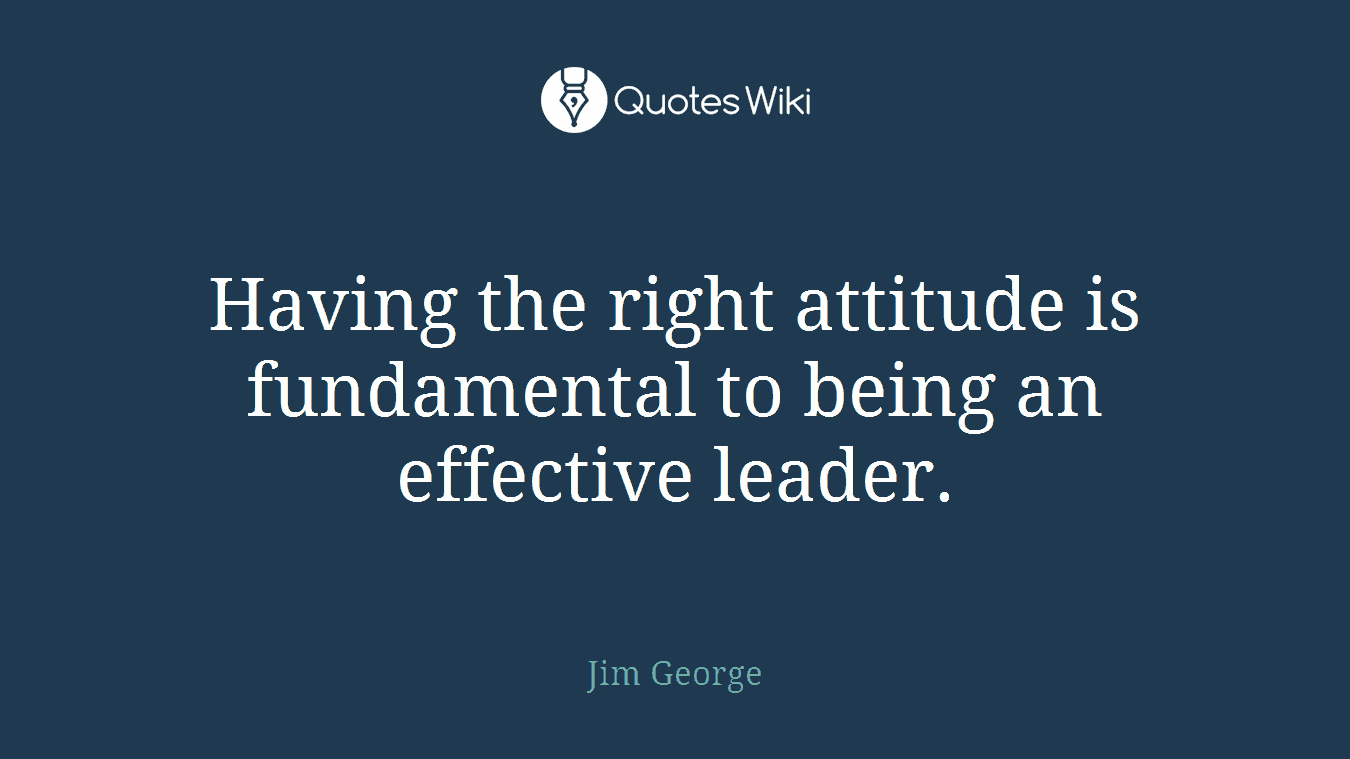 Having the right attitude is fundamental to being an effective leader.