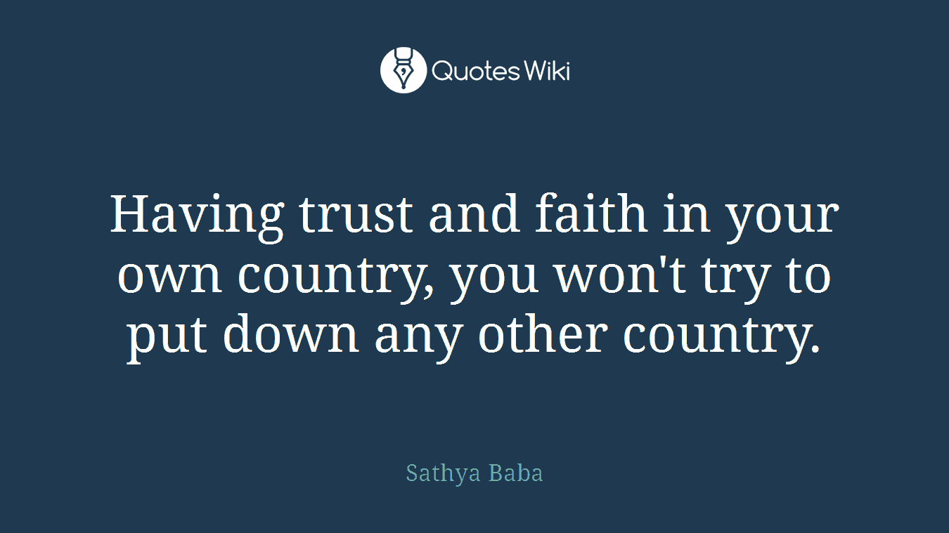 Having trust and faith in your own country, you won't try to put down any other country.