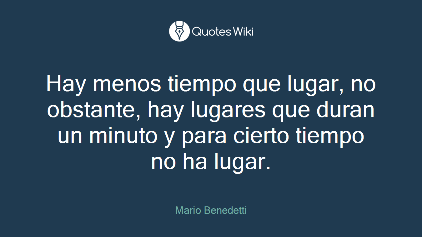 Hay menos tiempo que lugar, no obstante, hay lugares que duran un minuto y para cierto tiempo no ha lugar.