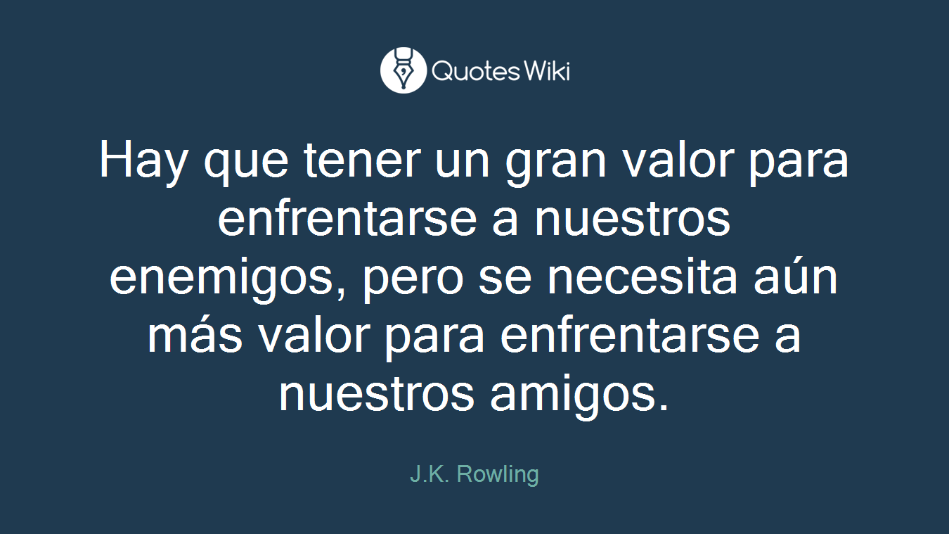 Hay que tener un gran valor para enfrentarse a nuestros enemigos, pero se necesita aún más valor para enfrentarse a nuestros amigos.
