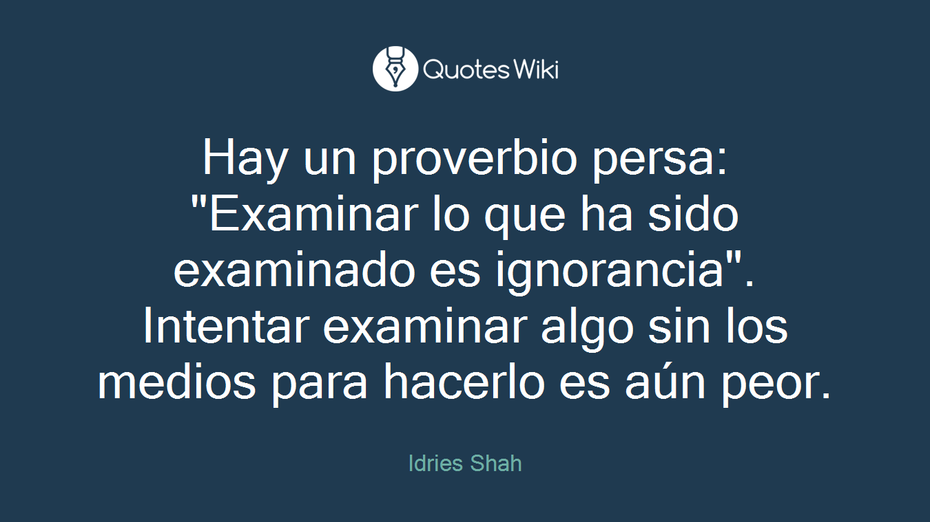 Hay un proverbio persa: "Examinar lo que ha sido examinado es ignorancia". Intentar examinar algo sin los medios para hacerlo es aún peor.