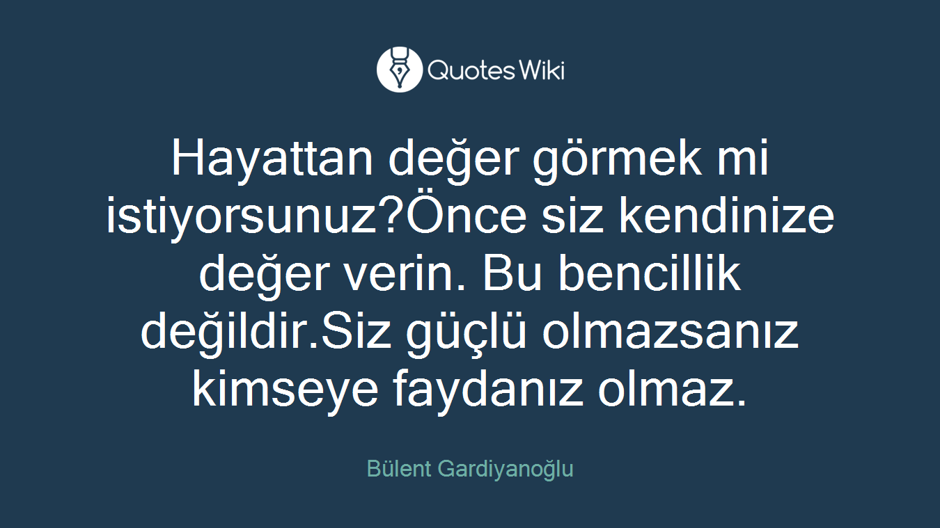 Hayattan değer görmek mi istiyorsunuz?Önce siz kendinize değer verin. Bu bencillik değildir.Siz güçlü olmazsanız kimseye faydanız olmaz.